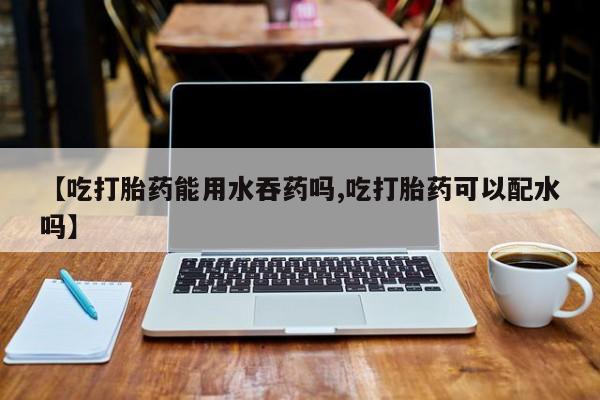 米非米索打胎药专卖微信【吃打胎药能用水吞药吗,吃打胎药可以配水吗】
