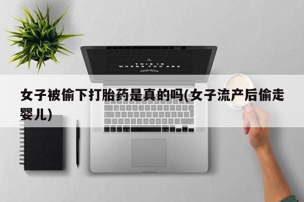 米非米索打胎药专卖微信女子被偷下打胎药是真的吗(女子流产后偷走婴儿)