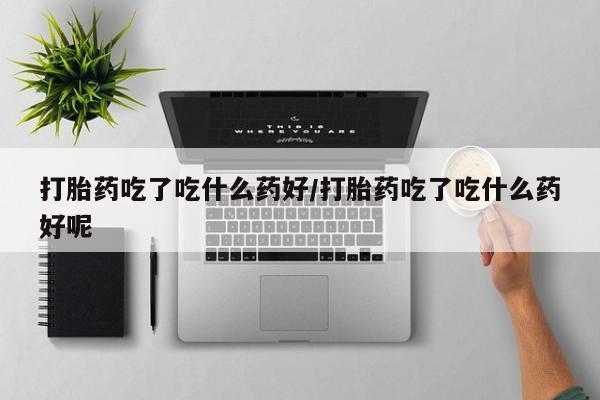 米非米索打胎药专卖微信打胎药吃了吃什么药好/打胎药吃了吃什么药好呢