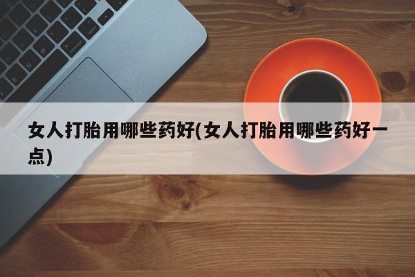 米非米索打胎药专卖微信女人打胎用哪些药好(女人打胎用哪些药好一点)