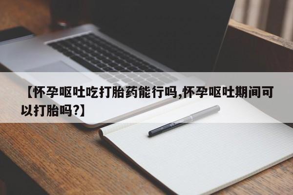 米非米索打胎药专卖微信【怀孕呕吐吃打胎药能行吗,怀孕呕吐期间可以打胎吗?】
