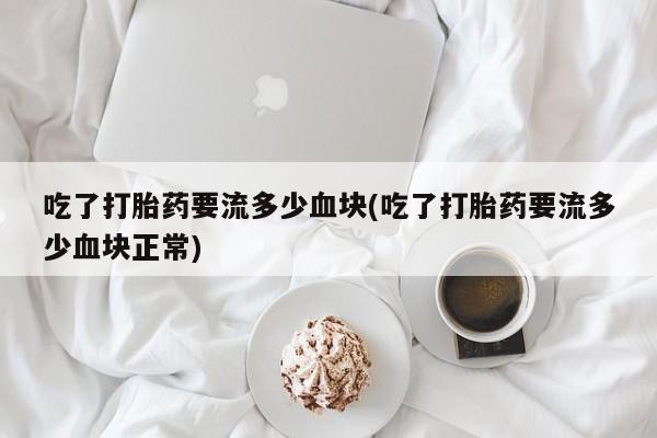 米非米索打胎药专卖微信吃了打胎药要流多少血块(吃了打胎药要流多少血块正常)