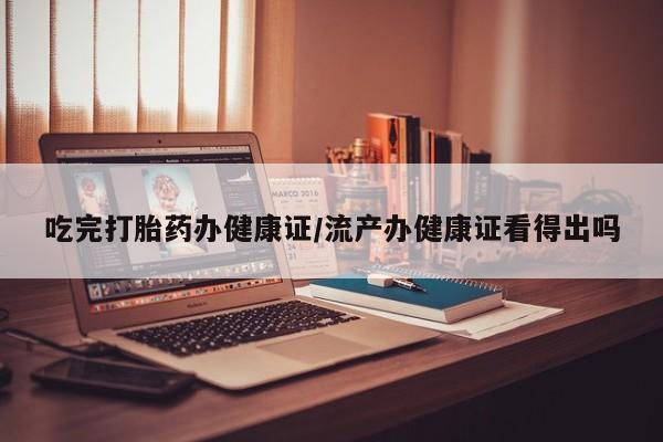 米非米索打胎药专卖微信吃完打胎药办健康证/流产办健康证看得出吗