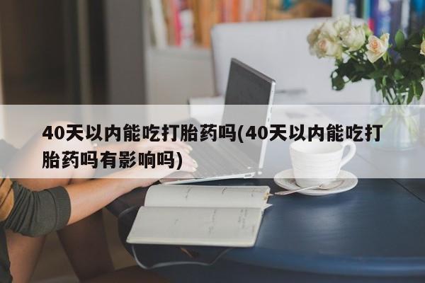 米非米索打胎药专卖微信40天以内能吃打胎药吗(40天以内能吃打胎药吗有影响吗)