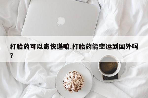 米非米索打胎药专卖微信打胎药可以寄快递嘛.打胎药能空运到国外吗？