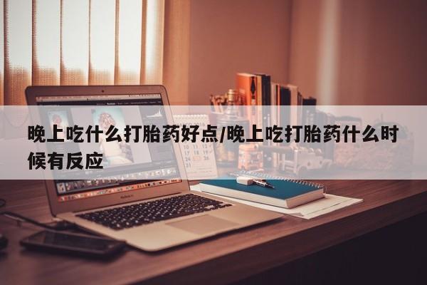 米非米索打胎药专卖微信晚上吃什么打胎药好点/晚上吃打胎药什么时候有反应