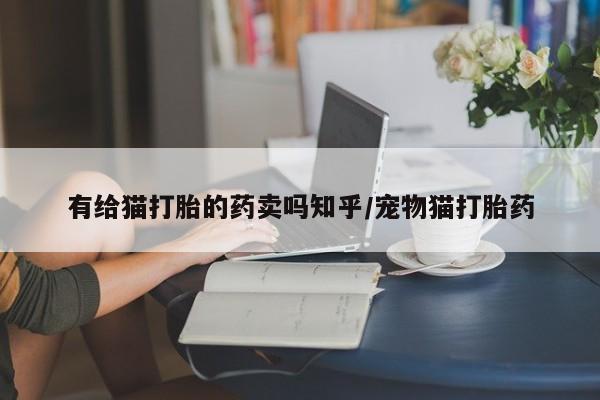 米非米索打胎药专卖微信有给猫打胎的药卖吗知乎/宠物猫打胎药