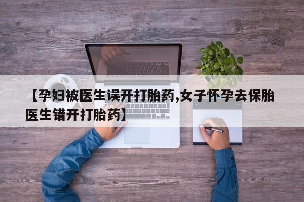 米非米索打胎药专卖微信【孕妇被医生误开打胎药,女子怀孕去保胎 医生错开打胎药】