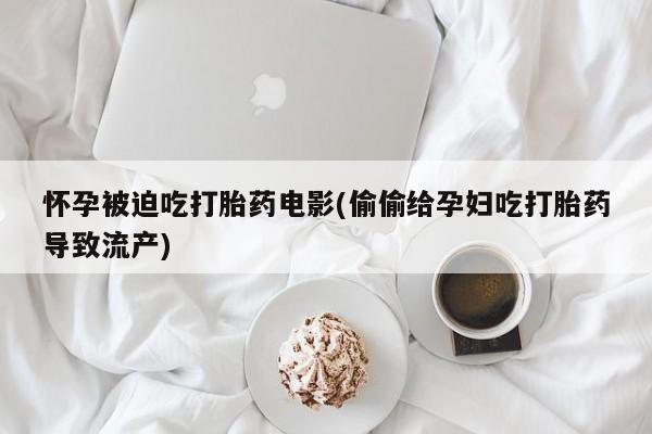 米非米索打胎药专卖微信怀孕被迫吃打胎药电影(偷偷给孕妇吃打胎药导致流产)