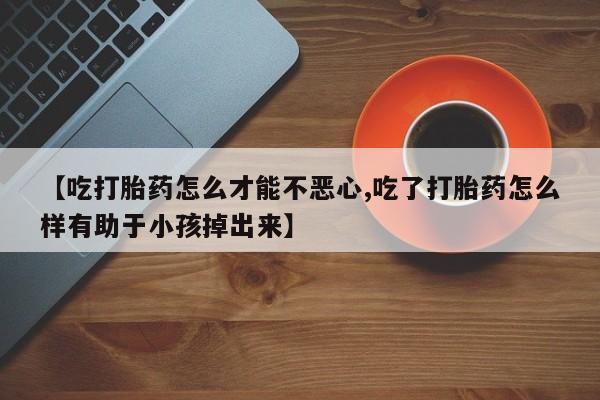 米非米索打胎药专卖微信【吃打胎药怎么才能不恶心,吃了打胎药怎么样有助于小孩掉出来】