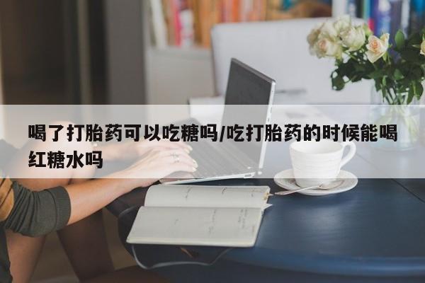 米非米索打胎药专卖微信喝了打胎药可以吃糖吗/吃打胎药的时候能喝红糖水吗