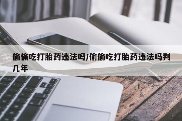 米非米索打胎药专卖微信偷偷吃打胎药违法吗/偷偷吃打胎药违法吗判几年