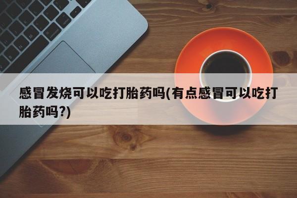 米非米索打胎药专卖微信感冒发烧可以吃打胎药吗(有点感冒可以吃打胎药吗?)