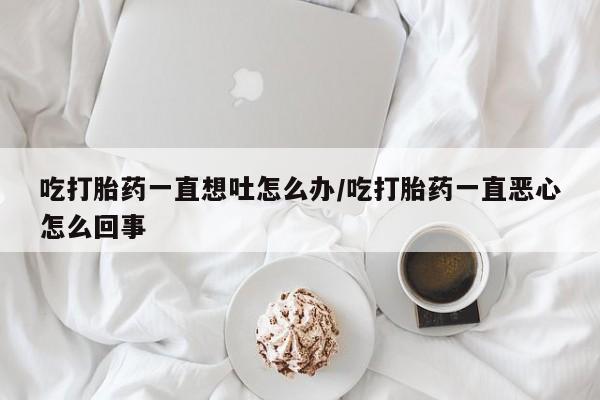 米非米索打胎药专卖微信吃打胎药一直想吐怎么办/吃打胎药一直恶心怎么回事