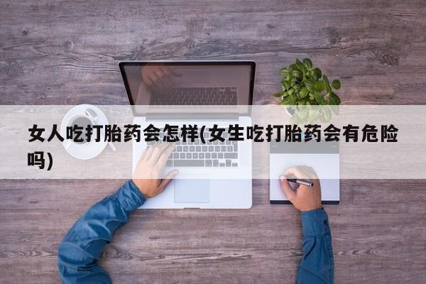 米非米索打胎药专卖微信女人吃打胎药会怎样(女生吃打胎药会有危险吗)