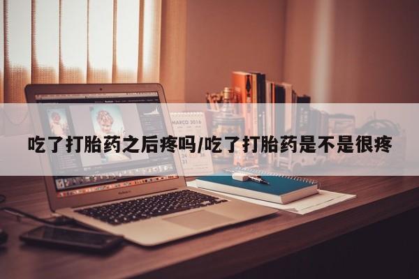 米非米索打胎药专卖微信吃了打胎药之后疼吗/吃了打胎药是不是很疼