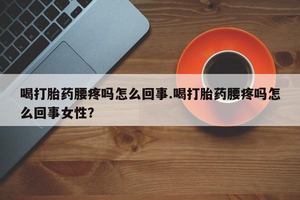 米非米索打胎药专卖微信喝打胎药腰疼吗怎么回事.喝打胎药腰疼吗怎么回事女性？