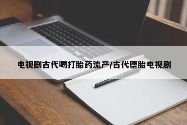 米非米索打胎药专卖微信电视剧古代喝打胎药流产/古代堕胎电视剧