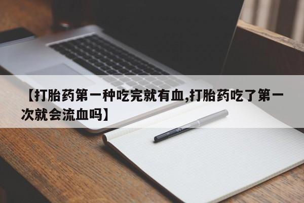 米非米索打胎药专卖微信【打胎药第一种吃完就有血,打胎药吃了第一次就会流血吗】