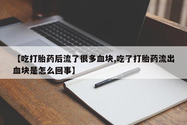 米非米索打胎药专卖微信【吃打胎药后流了很多血块,吃了打胎药流出血块是怎么回事】
