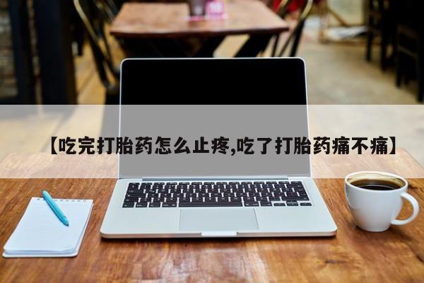 米非米索打胎药专卖微信【吃完打胎药怎么止疼,吃了打胎药痛不痛】