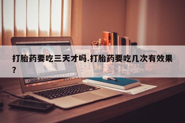米非米索打胎药专卖微信打胎药要吃三天才吗.打胎药要吃几次有效果？