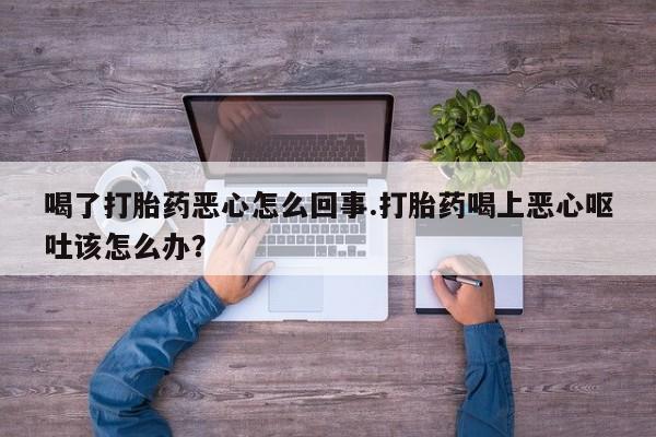 米非米索打胎药专卖微信喝了打胎药恶心怎么回事.打胎药喝上恶心呕吐该怎么办？