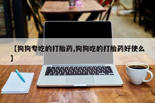 米非米索打胎药专卖微信【狗狗专吃的打胎药,狗狗吃的打胎药好使么】