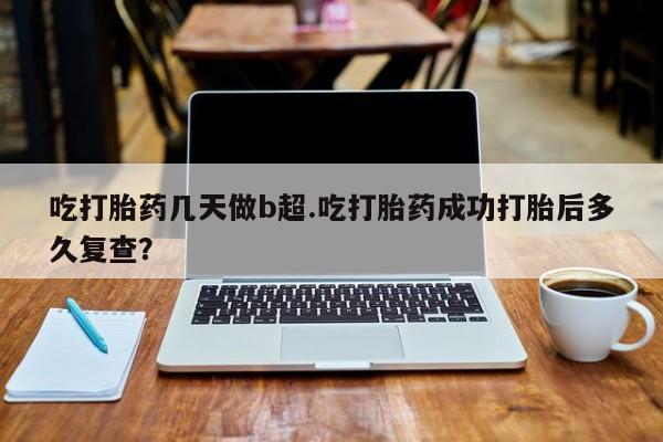 米非米索打胎药专卖微信吃打胎药几天做b超.吃打胎药成功打胎后多久复查？
