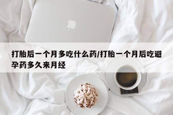 米非米索打胎药专卖微信打胎后一个月多吃什么药/打胎一个月后吃避孕药多久来月经