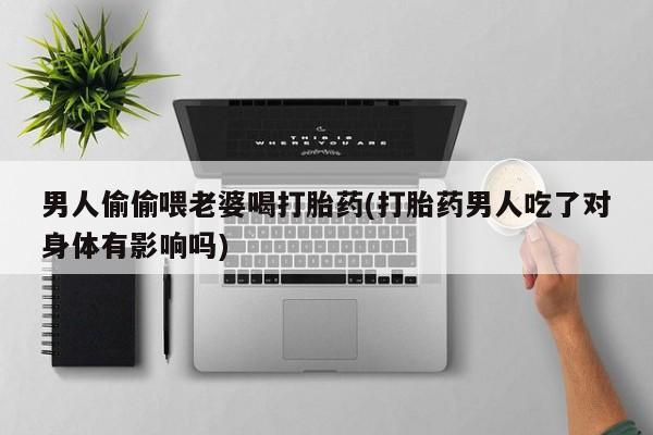 米非米索打胎药专卖微信男人偷偷喂老婆喝打胎药(打胎药男人吃了对身体有影响吗)
