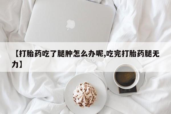 米非米索打胎药专卖微信【打胎药吃了腿肿怎么办呢,吃完打胎药腿无力】