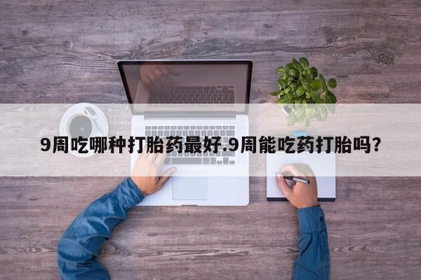 米非米索打胎药专卖微信9周吃哪种打胎药最好.9周能吃药打胎吗？