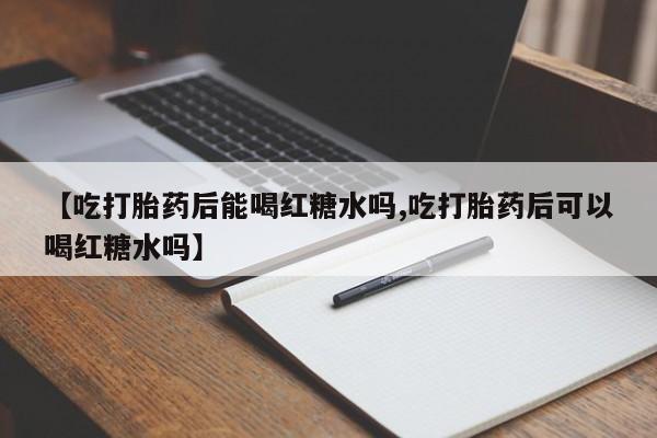 米非米索打胎药专卖微信【吃打胎药后能喝红糖水吗,吃打胎药后可以喝红糖水吗】