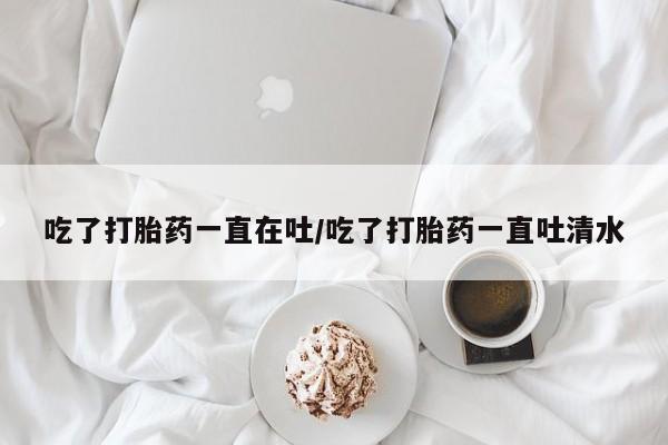 米非米索打胎药专卖微信吃了打胎药一直在吐/吃了打胎药一直吐清水