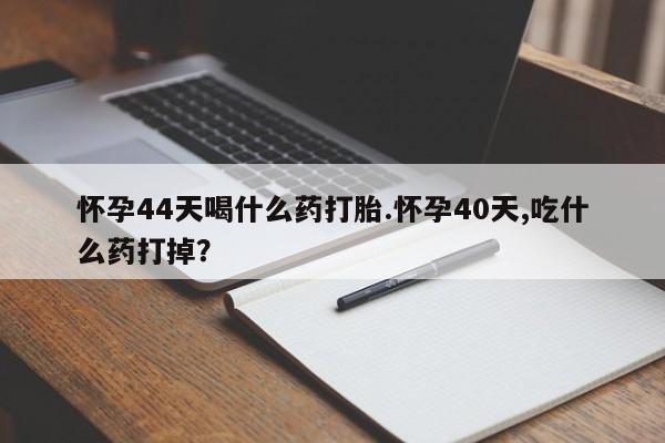 米非米索打胎药专卖微信怀孕44天喝什么药打胎.怀孕40天,吃什么药打掉？