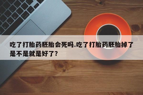 米非米索打胎药专卖微信吃了打胎药胚胎会死吗.吃了打胎药胚胎掉了是不是就是好了？