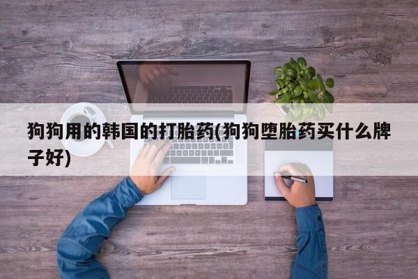 米非米索打胎药专卖微信狗狗用的韩国的打胎药(狗狗堕胎药买什么牌子好)