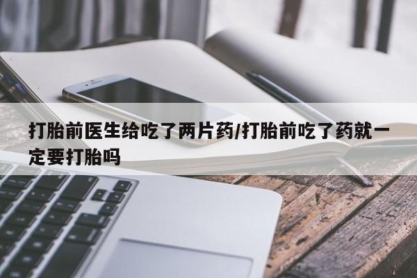 米非米索打胎药专卖微信打胎前医生给吃了两片药/打胎前吃了药就一定要打胎吗