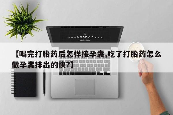 米非米索打胎药专卖微信【喝完打胎药后怎样接孕囊,吃了打胎药怎么做孕囊排出的快?】