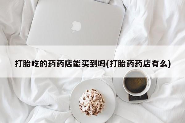 米非米索打胎药专卖微信打胎吃的药药店能买到吗(打胎药药店有么)