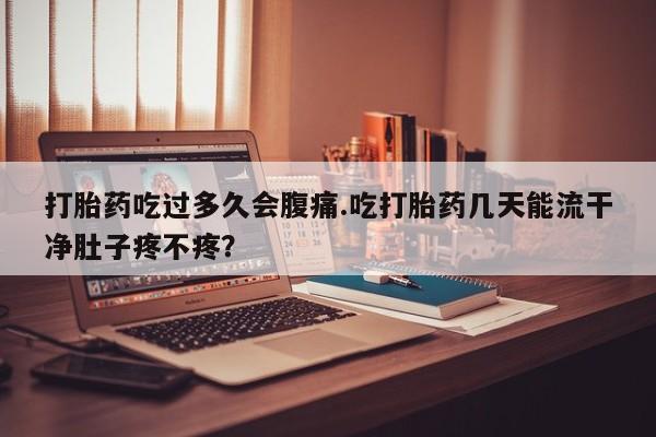 米非米索打胎药专卖微信打胎药吃过多久会腹痛.吃打胎药几天能流干净肚子疼不疼？