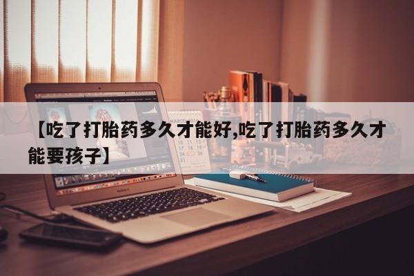 米非米索打胎药专卖微信【吃了打胎药多久才能好,吃了打胎药多久才能要孩子】