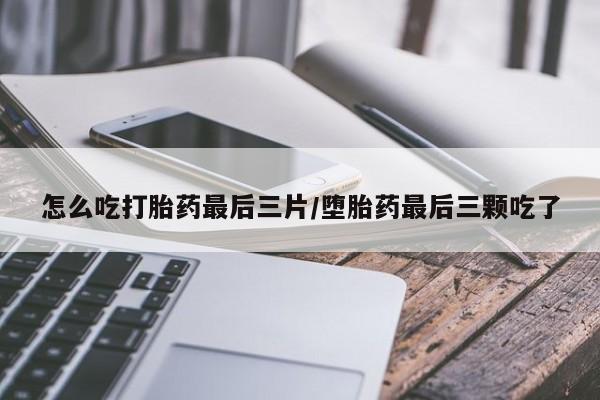 米非米索打胎药专卖微信怎么吃打胎药最后三片/堕胎药最后三颗吃了