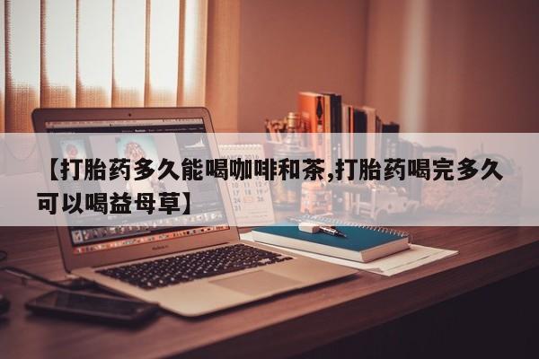 米非米索打胎药专卖微信【打胎药多久能喝咖啡和茶,打胎药喝完多久可以喝益母草】