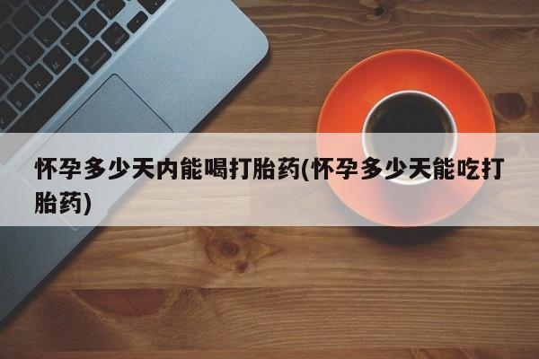 米非米索打胎药专卖微信怀孕多少天内能喝打胎药(怀孕多少天能吃打胎药)