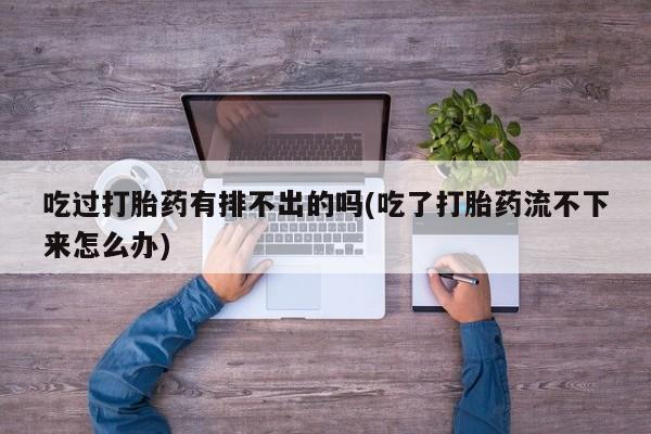 米非米索打胎药专卖微信吃过打胎药有排不出的吗(吃了打胎药流不下来怎么办)