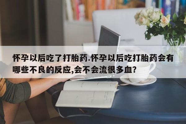 米非米索打胎药专卖微信怀孕以后吃了打胎药.怀孕以后吃打胎药会有哪些不良的反应,会不会流很多血？