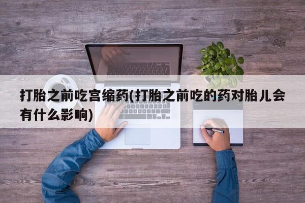 米非米索打胎药专卖微信打胎之前吃宫缩药(打胎之前吃的药对胎儿会有什么影响)