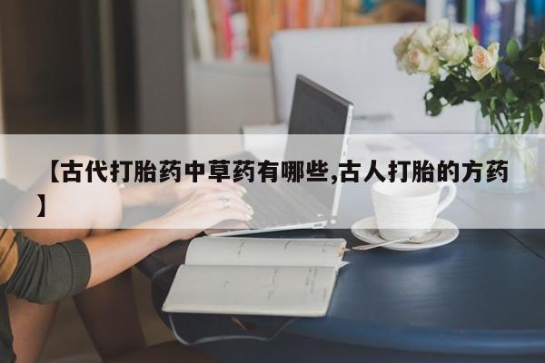 米非米索打胎药专卖微信【古代打胎药中草药有哪些,古人打胎的方药】